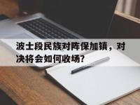 星空体育全站-关于波士段民族对阵保加镇，对决将会如何收场？的信息
