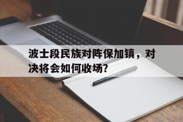 关于波士段民族对阵保加镇，对决将会如何收场？的信息